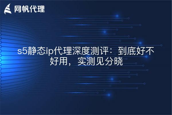s5静态ip代理深度测评：到底好不好用，实测见分晓
