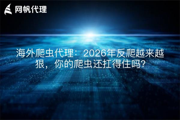 海外爬虫代理：2026年反爬越来越狠，你的爬虫还扛得住吗？