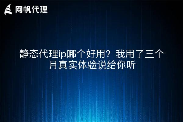 静态代理ip哪个好用?我用了三个月真实体验说给你听