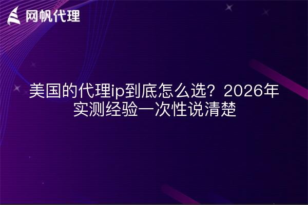 美国的代理ip到底怎么选？2026年实测经验一次性说清楚