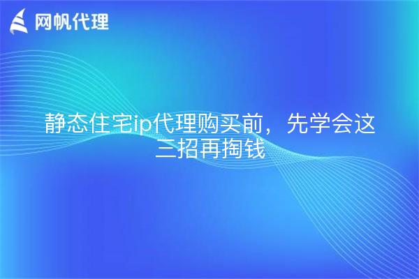 静态住宅ip代理购买前,先学会这三招再掏钱