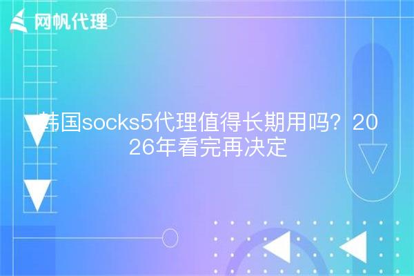 韩国socks5代理值得长期用吗？2026年看完再决定