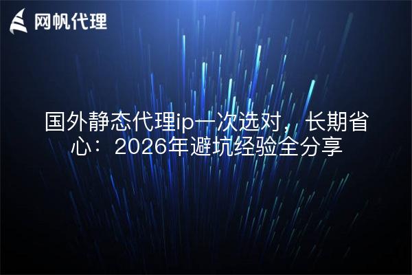 国外静态代理ip一次选对,长期省心:2026年避坑经验全分享