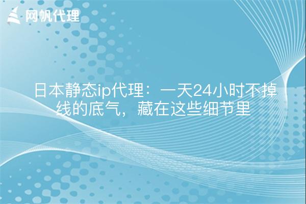 日本静态ip代理:一天24小时不掉线的底气,藏在这些细节里