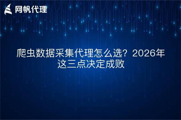 爬虫数据采集代理怎么选?2026年这三点决定成败