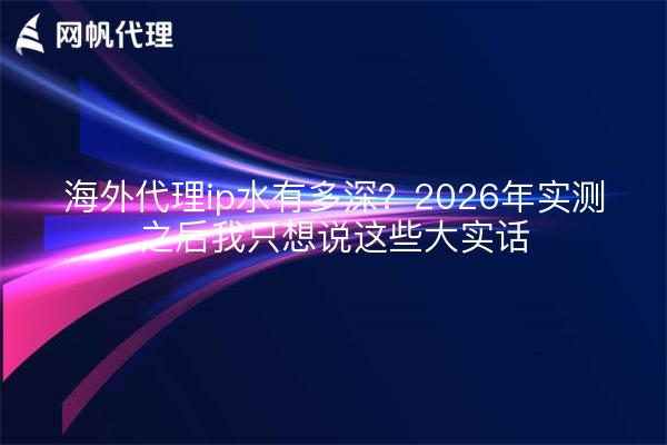 海外代理ip水有多深？2026年实测之后我只想说这些大实话