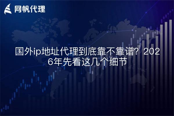 国外ip地址代理到底靠不靠谱?2026年先看这几个细节