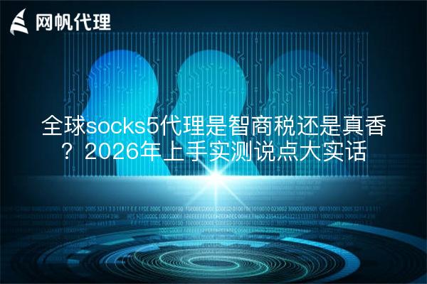 全球socks5代理是智商税还是真香?2026年上手实测说点大实话