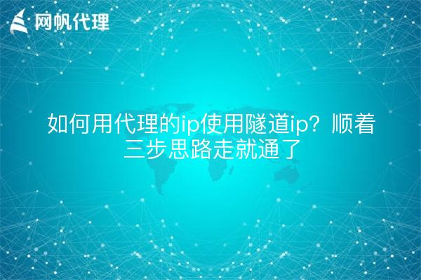 如何用代理的ip使用隧道ip？顺着三步思路走就通了