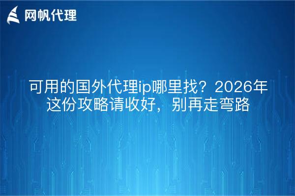 可用的国外代理ip哪里找?2026年这份攻略请收好,别再走弯路