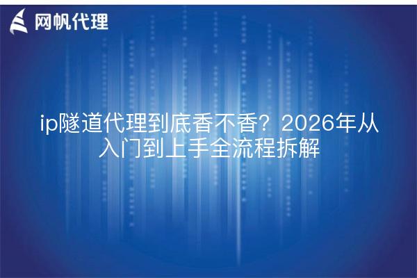 ip隧道代理到底香不香?2026年从入门到上手全流程拆解