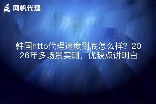 韩国http代理速度到底怎么样?2026年多场景实测,优缺点讲明白