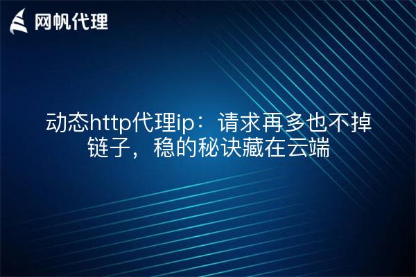 动态http代理ip：请求再多也不掉链子，稳的秘诀藏在云端