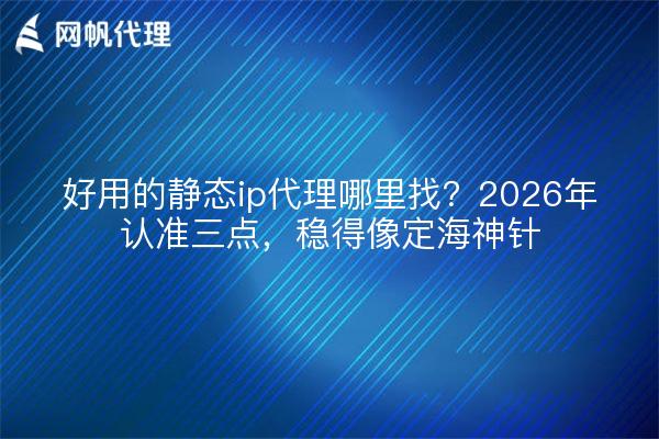 好用的静态ip代理哪里找?2026年认准三点,稳得像定海神针