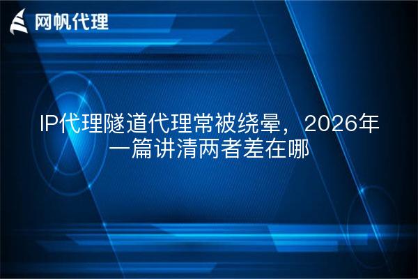 IP代理隧道代理常被绕晕,2026年一篇讲清两者差在哪