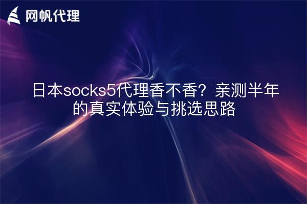 日本socks5代理香不香？亲测半年的真实体验与挑选思路