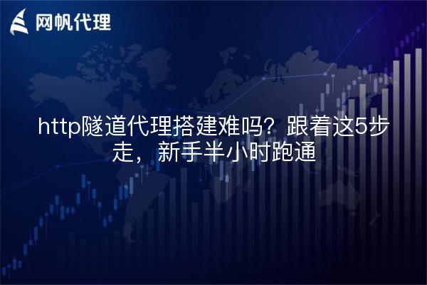 http隧道代理搭建难吗？跟着这5步走，新手半小时跑通