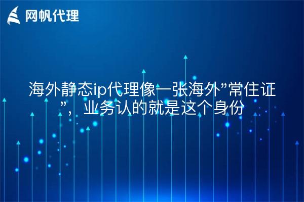 海外静态ip代理像一张海外"常住证"，业务认的就是这个身份