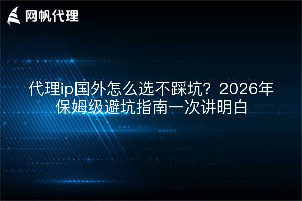 代理ip国外怎么选不踩坑？2026年保姆级避坑指南一次讲明白
