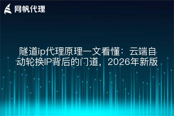 隧道ip代理原理一文看懂：云端自动轮换IP背后的门道，2026年新版