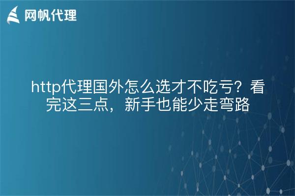 http代理国外怎么选才不吃亏？看完这三点，新手也能少走弯路