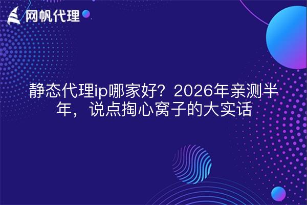 静态代理ip哪家好？2026年亲测半年，说点掏心窝子的大实话