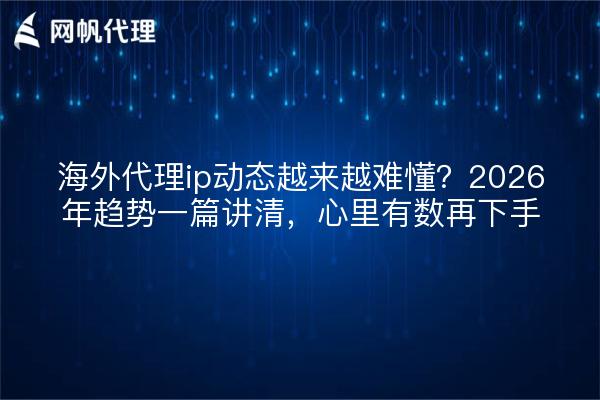 海外代理ip动态越来越难懂？2026年趋势一篇讲清，心里有数再下手