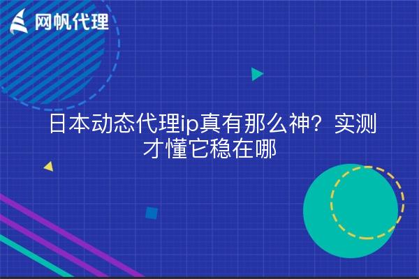 日本动态代理ip真有那么神？实测才懂它稳在哪