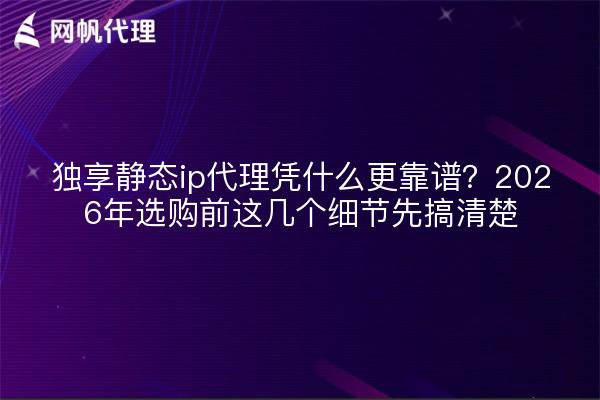 独享静态ip代理凭什么更靠谱?2026年选购前这几个细节先搞清楚