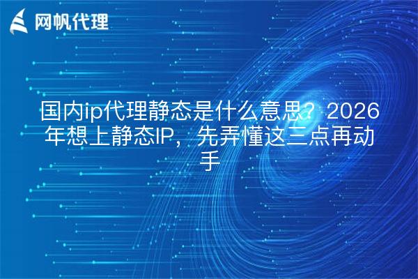 国内ip代理静态是什么意思?2026年想上静态IP,先弄懂这三点再动手