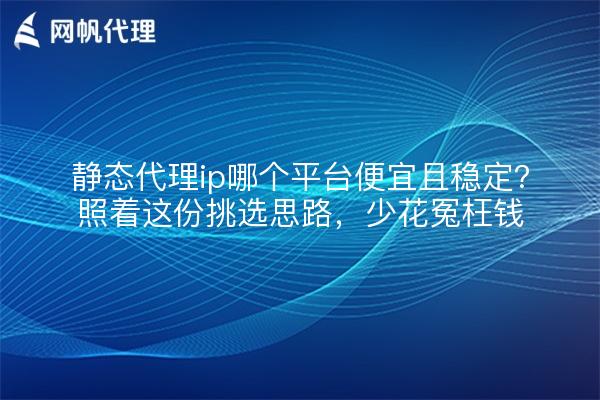 静态代理ip哪个平台便宜且稳定?照着这份挑选思路,少花冤枉钱