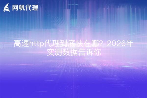 高速http代理到底快在哪?2026年实测数据告诉你