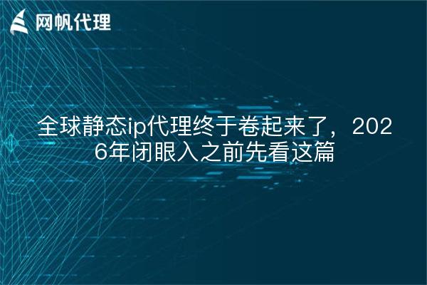 全球静态ip代理终于卷起来了，2026年闭眼入之前先看这篇