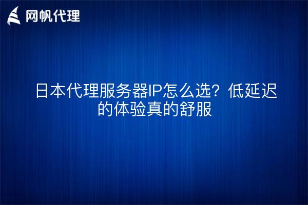 日本代理服务器IP怎么选?低延迟的体验真的舒服