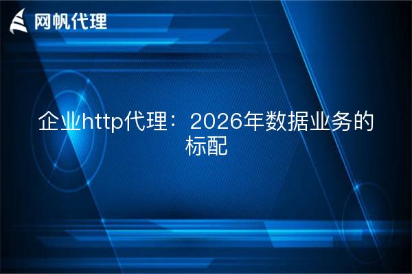 企业http代理：2026年数据业务的标配