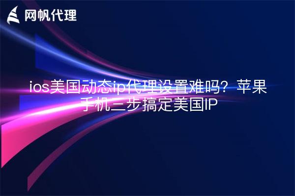 ios美国动态ip代理设置难吗?苹果手机三步搞定美国IP