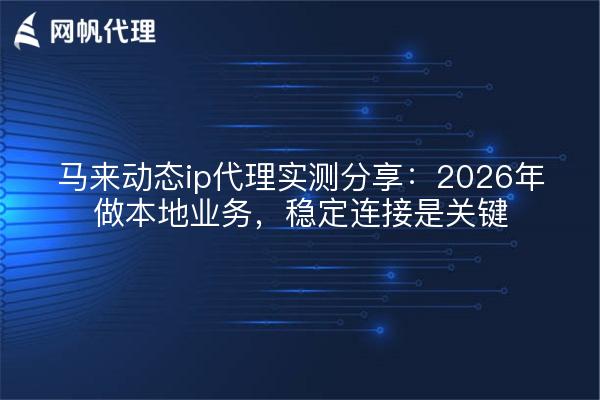 马来动态ip代理实测分享：2026年做本地业务，稳定连接是关键
