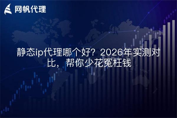 静态ip代理哪个好？2026年实测对比，帮你少花冤枉钱