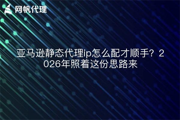 亚马逊静态代理ip怎么配才顺手？2026年照着这份思路来