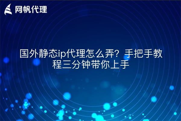 国外静态ip代理怎么弄？手把手教程三分钟带你上手