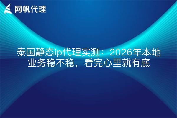 泰国静态ip代理实测:2026年本地业务稳不稳,看完心里就有底