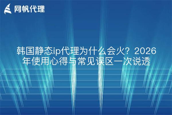 韩国静态ip代理为什么会火?2026年使用心得与常见误区一次说透