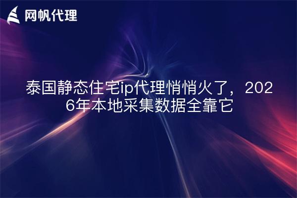 泰国静态住宅ip代理悄悄火了,2026年本地采集数据全靠它