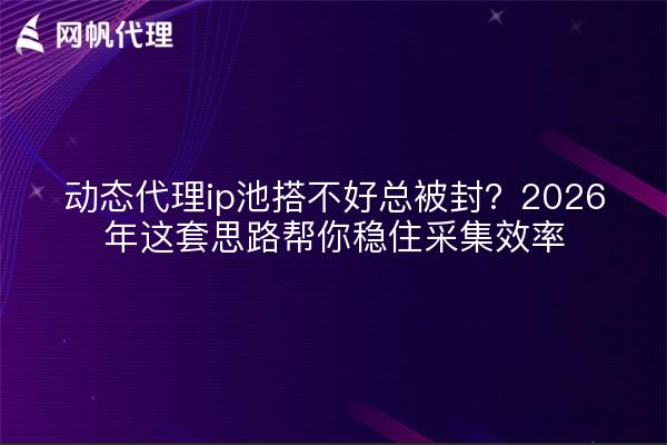 动态代理ip池搭不好总被封?2026年这套思路帮你稳住采集效率