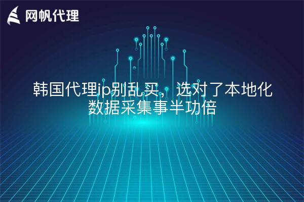 韩国代理ip别乱买，选对了本地化数据采集事半功倍