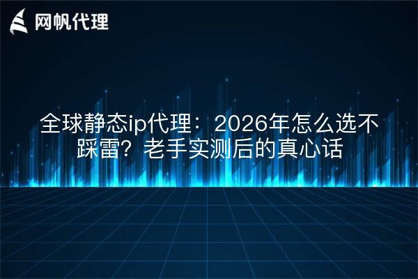 全球静态ip代理：2026年怎么选不踩雷？老手实测后的真心话