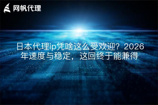 日本代理ip凭啥这么受欢迎？2026年速度与稳定，这回终于能兼得