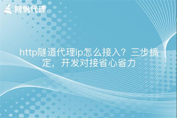http隧道代理ip怎么接入？三步搞定，开发对接省心省力