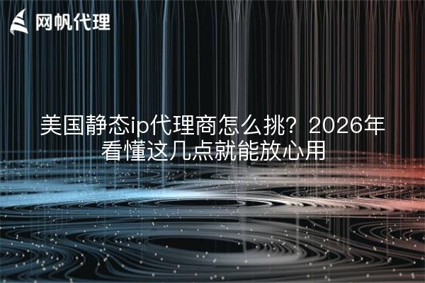 美国静态ip代理商怎么挑？2026年看懂这几点就能放心用