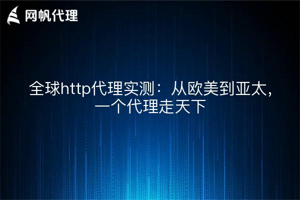 全球http代理实测:从欧美到亚太,一个代理走天下